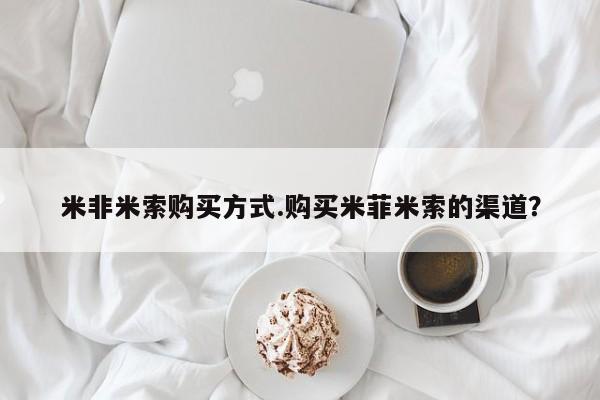大月份流产药联系方式米非米索购买方式.购买米菲米索的渠道？