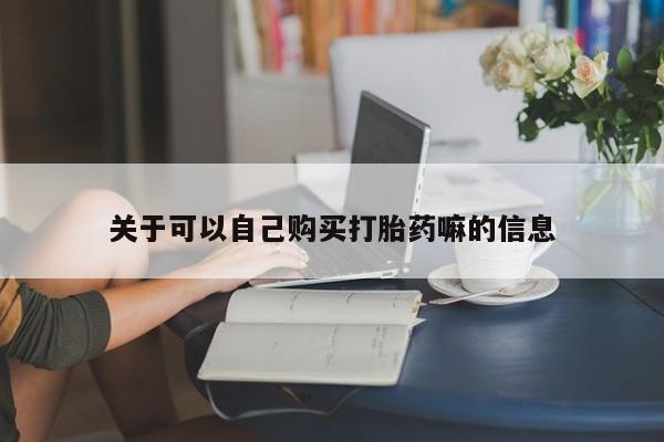 大月份流产药联系方式关于可以自己购买打胎药嘛的信息
