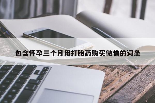 大月份流产药联系方式包含怀孕三个月用打胎药购买微信的词条