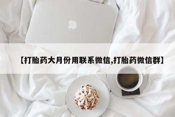 大月份流产药联系方式【打胎药大月份用联系微信,打胎药微信群】