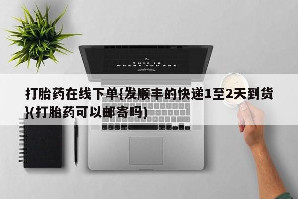 大月份流产药联系方式打胎药在线下单{发顺丰的快递1至2天到货}(打胎药可以邮寄吗)
