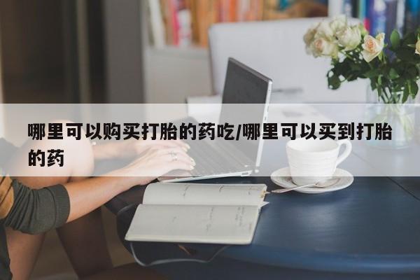 大月份流产药联系方式哪里可以购买打胎的药吃/哪里可以买到打胎的药