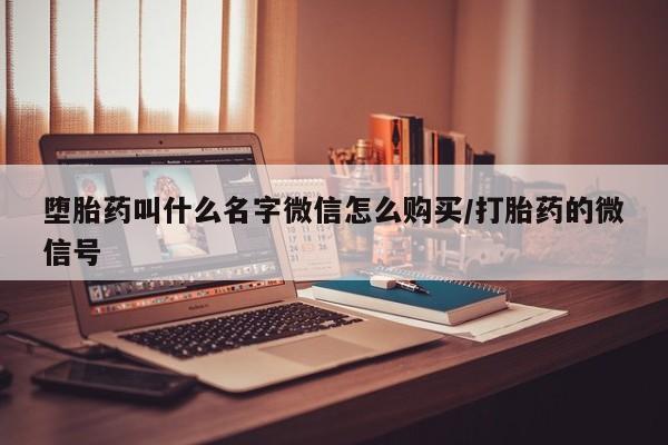 大月份流产药联系方式堕胎药叫什么名字微信怎么购买/打胎药的微信号