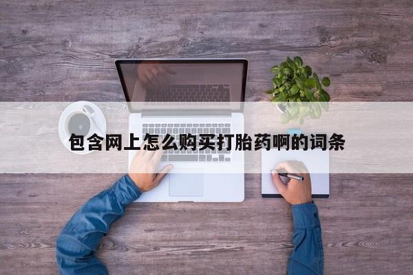 大月份流产药联系方式包含网上怎么购买打胎药啊的词条