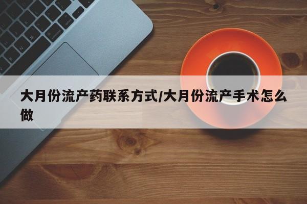 大月份流产药联系方式/大月份流产手术怎么做