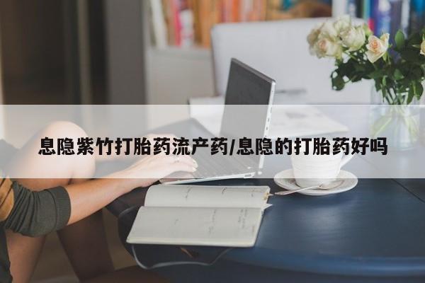 大月份流产药联系方式息隐紫竹打胎药流产药/息隐的打胎药好吗