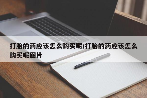 大月份流产药联系方式打胎的药应该怎么购买呢/打胎的药应该怎么购买呢图片