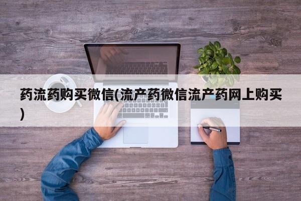 大月份流产药联系方式药流药购买微信(流产药微信流产药网上购买)