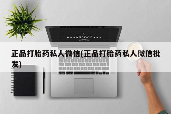 大月份流产药联系方式正品打胎药私人微信(正品打胎药私人微信批发)