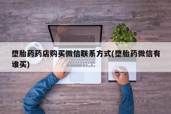 大月份流产药联系方式堕胎药药店购买微信联系方式(堕胎药微信有谁买)