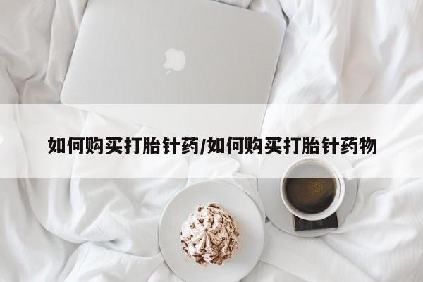 大月份流产药联系方式如何购买打胎针药/如何购买打胎针药物