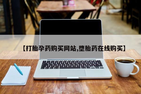 大月份流产药联系方式【打胎孕药购买网站,堕胎药在线购买】