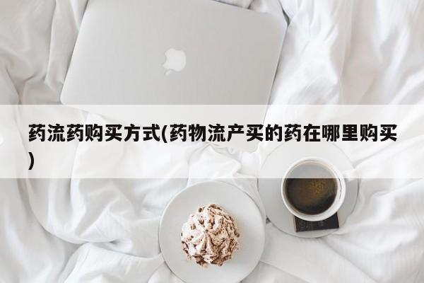 大月份流产药联系方式药流药购买方式(药物流产买的药在哪里购买)