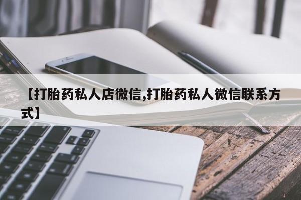 大月份流产药联系方式【打胎药私人店微信,打胎药私人微信联系方式】