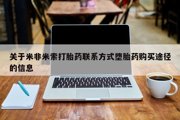 大月份流产药联系方式关于米非米索打胎药联系方式堕胎药购买途径的信息