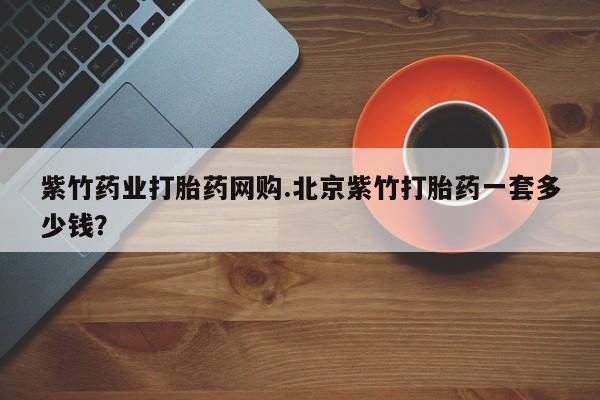 大月份流产药联系方式紫竹药业打胎药网购.北京紫竹打胎药一套多少钱？